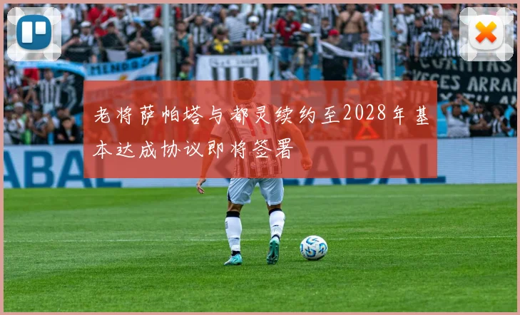 老将萨帕塔与都灵续约至2028年基本达成协议即将签署