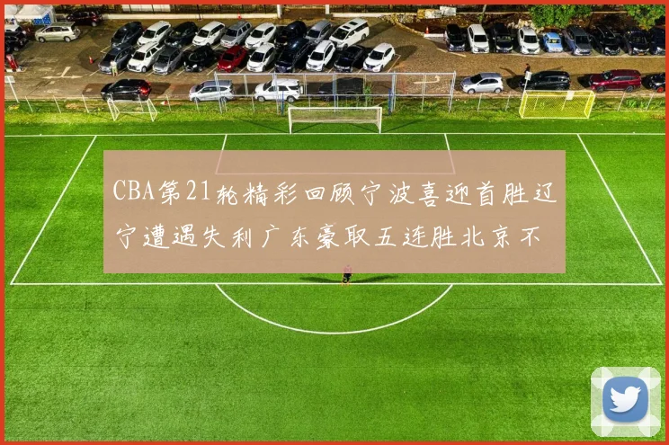 CBA第21轮精彩回顾宁波喜迎首胜辽宁遭遇失利广东豪取五连胜北京不敌天津江苏力克新疆