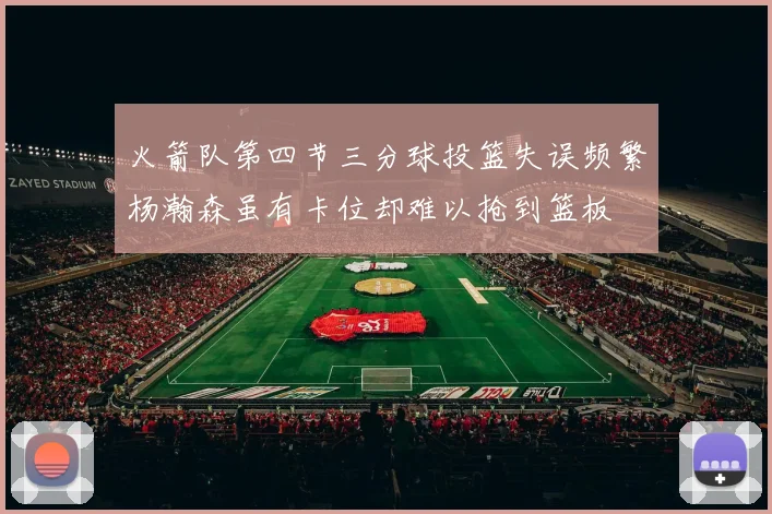 火箭队第四节三分球投篮失误频繁杨瀚森虽有卡位却难以抢到篮板