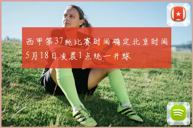 西甲第37轮比赛时间确定北京时间5月18日凌晨1点统一开球