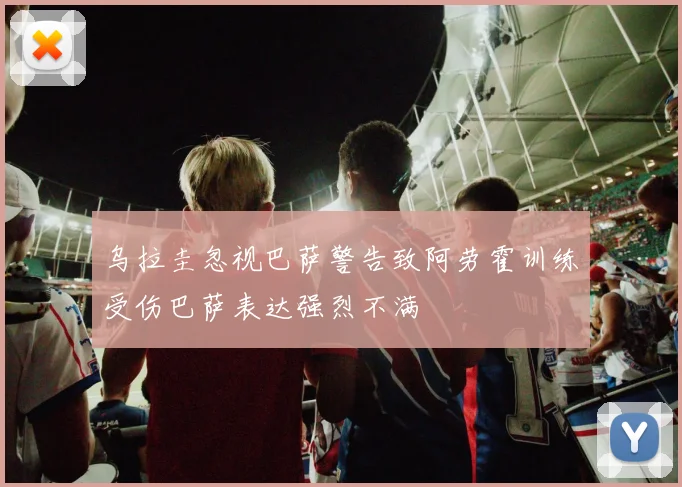 乌拉圭忽视巴萨警告致阿劳霍训练受伤巴萨表达强烈不满