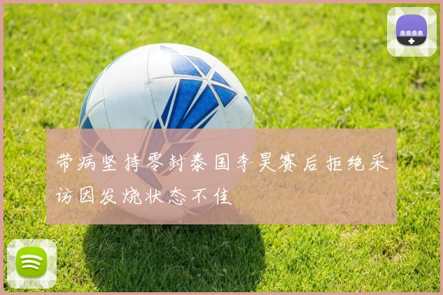 带病坚持零封泰国李昊赛后拒绝采访因发烧状态不佳