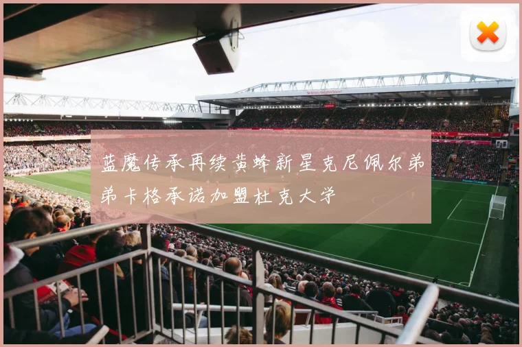 蓝魔传承再续黄蜂新星克尼佩尔弟弟卡格承诺加盟杜克大学