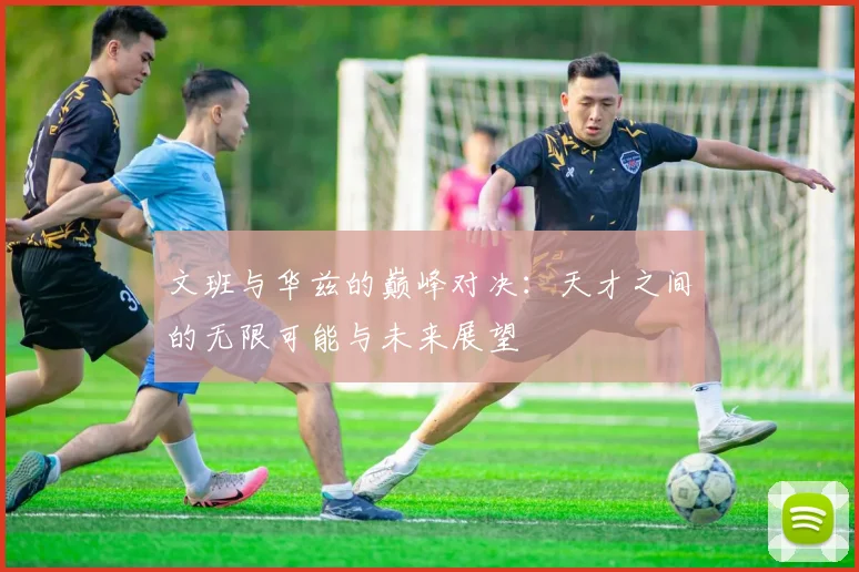 文班与华兹的巅峰对决：天才之间的无限可能与未来展望