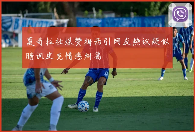 夏奇拉社媒赞梅西引网友热议疑似暗讽皮克情感纠葛