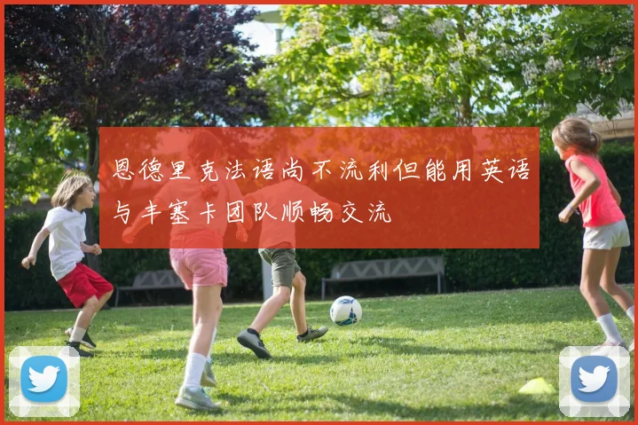 恩德里克法语尚不流利但能用英语与丰塞卡团队顺畅交流