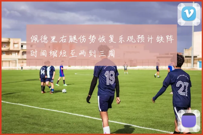 佩德里右腿伤势恢复乐观预计缺阵时间缩短至两到三周