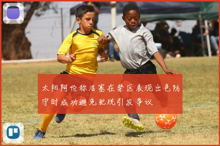 太阳阿伦称活塞在禁区表现出色防守时成功避免犯规引发争议