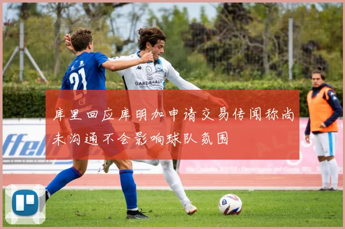 库里回应库明加申请交易传闻称尚未沟通不会影响球队氛围