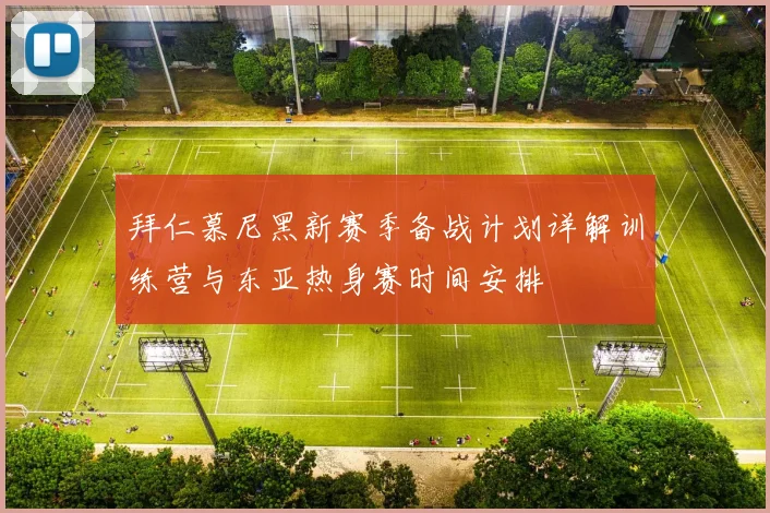 拜仁慕尼黑新赛季备战计划详解训练营与东亚热身赛时间安排