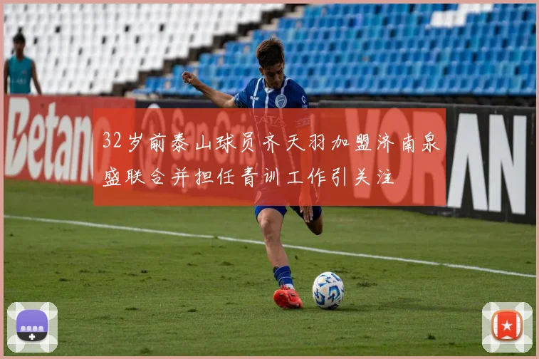 32岁前泰山球员齐天羽加盟济南泉盛联合并担任青训工作引关注