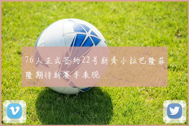 76人正式签约22号新秀小拉巴隆菲隆期待新赛季表现