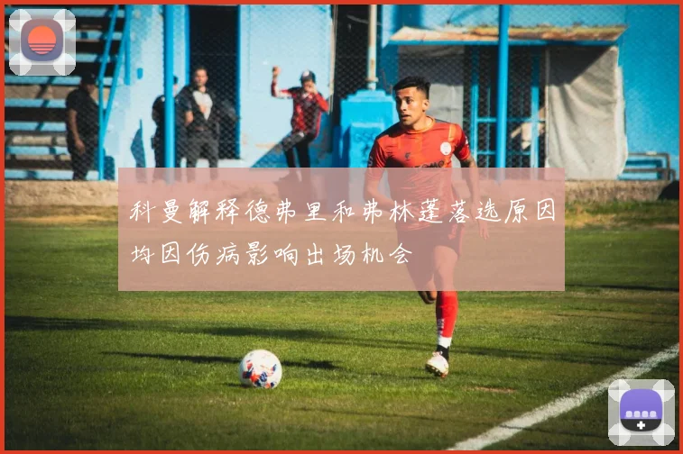 科曼解释德弗里和弗林蓬落选原因均因伤病影响出场机会