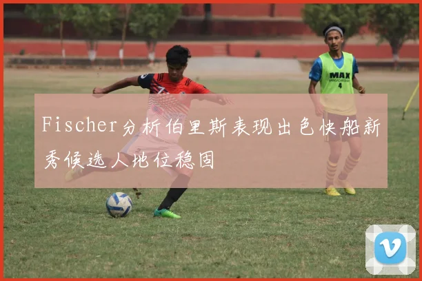 Fischer分析伯里斯表现出色快船新秀候选人地位稳固