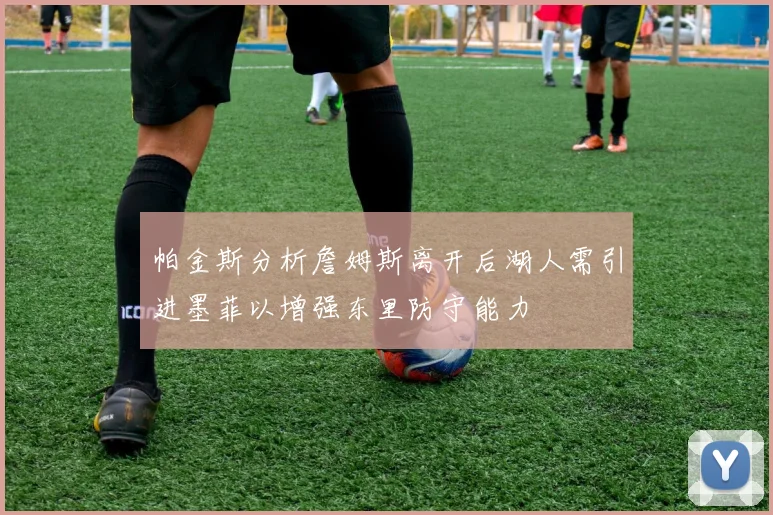 帕金斯分析詹姆斯离开后湖人需引进墨菲以增强东里防守能力