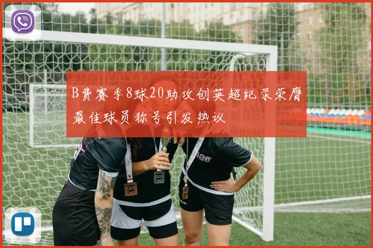 B费赛季8球20助攻创英超纪录荣膺最佳球员称号引发热议
