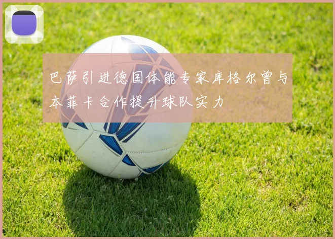 巴萨引进德国体能专家库格尔曾与本菲卡合作提升球队实力