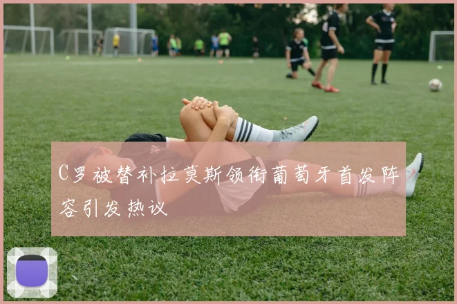 C罗被替补拉莫斯领衔葡萄牙首发阵容引发热议