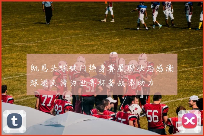 凯恩头球破门热身赛展现状态感谢球迷支持为世界杯备战添动力
